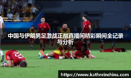 中国与伊朗男足激战正酣直播间精彩瞬间全记录与分析