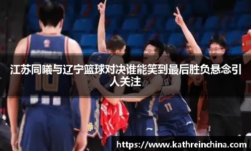 江苏同曦与辽宁篮球对决谁能笑到最后胜负悬念引人关注