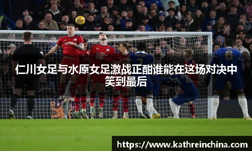 仁川女足与水原女足激战正酣谁能在这场对决中笑到最后