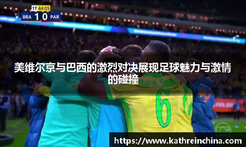 美维尔京与巴西的激烈对决展现足球魅力与激情的碰撞