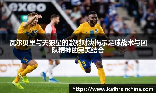 瓦尔贝里与天狼星的激烈对决揭示足球战术与团队精神的完美结合