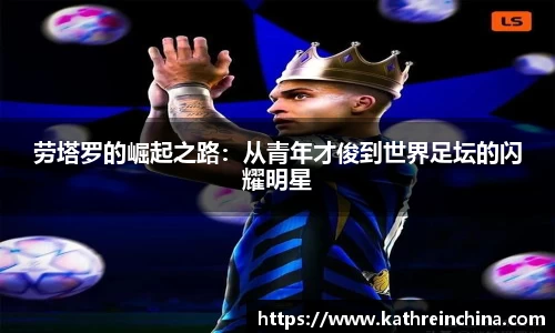 劳塔罗的崛起之路：从青年才俊到世界足坛的闪耀明星