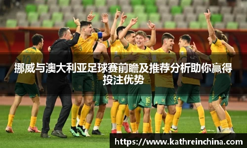 挪威与澳大利亚足球赛前瞻及推荐分析助你赢得投注优势