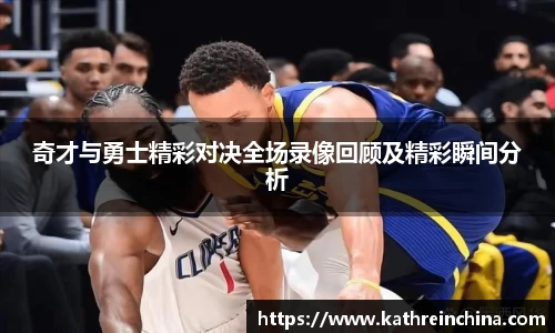 奇才与勇士精彩对决全场录像回顾及精彩瞬间分析