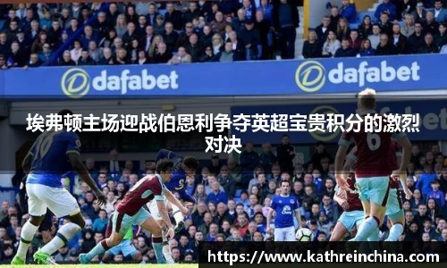 埃弗顿主场迎战伯恩利争夺英超宝贵积分的激烈对决