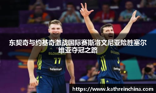 东契奇与约基奇激战国际赛斯洛文尼亚险胜塞尔维亚夺冠之路