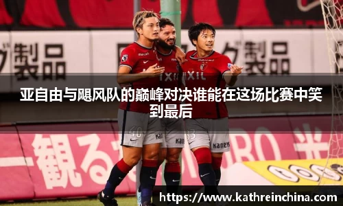 亚自由与飓风队的巅峰对决谁能在这场比赛中笑到最后